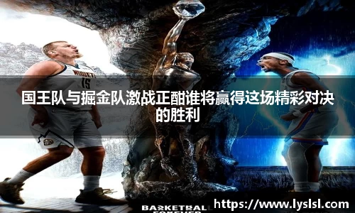 国王队与掘金队激战正酣谁将赢得这场精彩对决的胜利