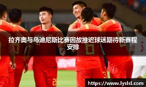 拉齐奥与乌迪尼斯比赛因故推迟球迷期待新赛程安排