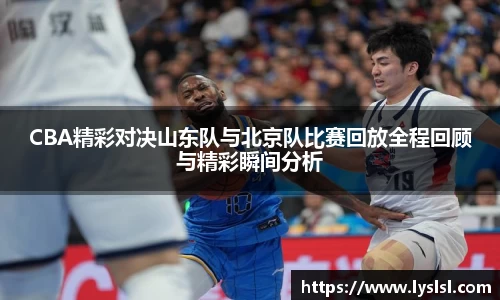 CBA精彩对决山东队与北京队比赛回放全程回顾与精彩瞬间分析